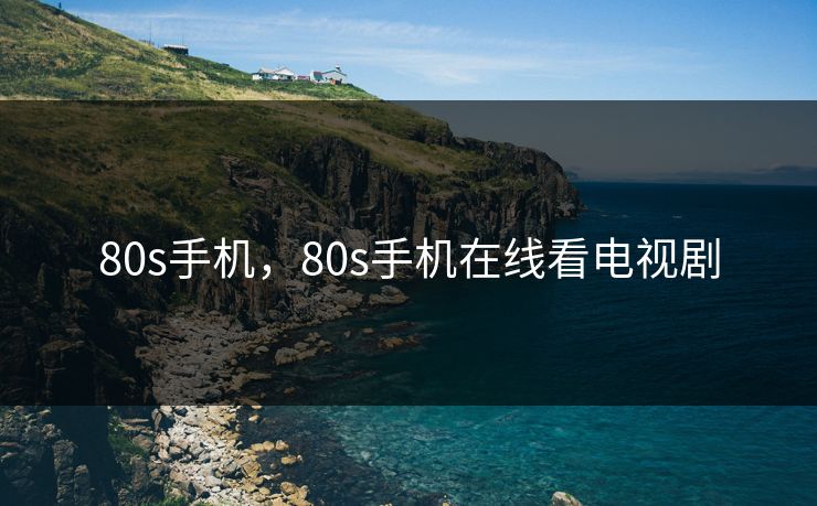 80s手机,80s手机在线看电视剧 80s手机,80s手机在线看电视剧