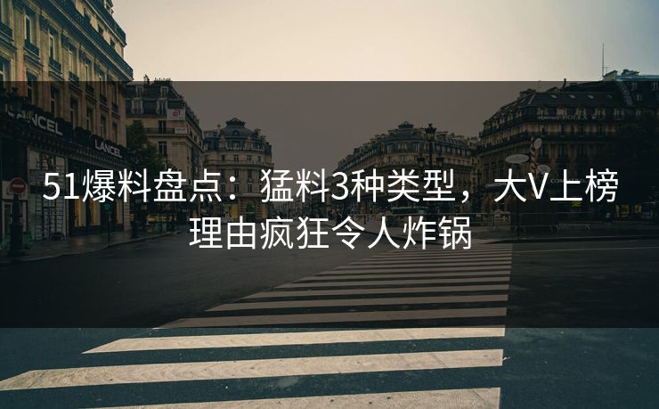 51爆料盘点：猛料3种类型，大V上榜理由疯狂令人炸锅
