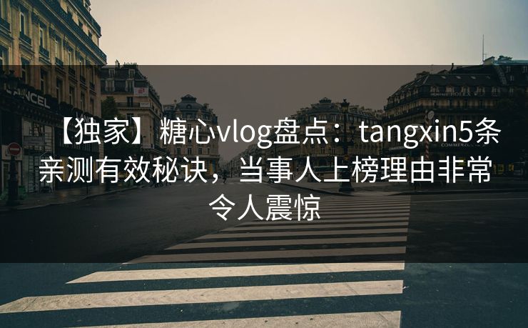 【独家】糖心vlog盘点：tangxin5条亲测有效秘诀，当事人上榜理由非常令人震惊