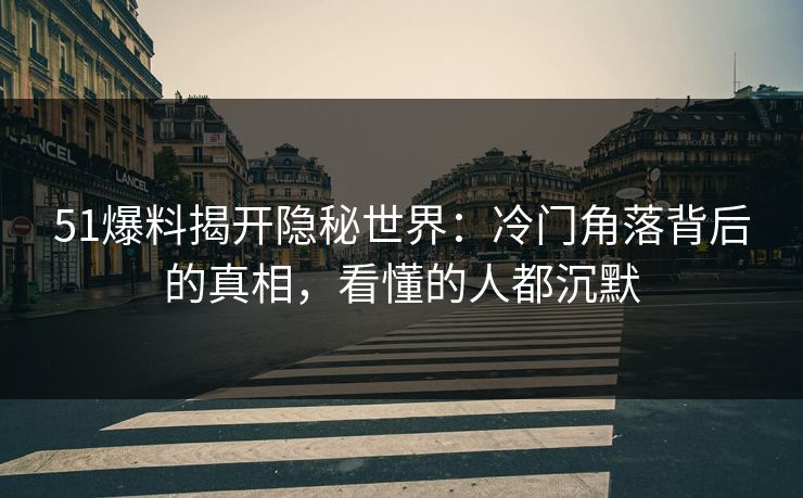 51爆料揭开隐秘世界：冷门角落背后的真相，看懂的人都沉默
