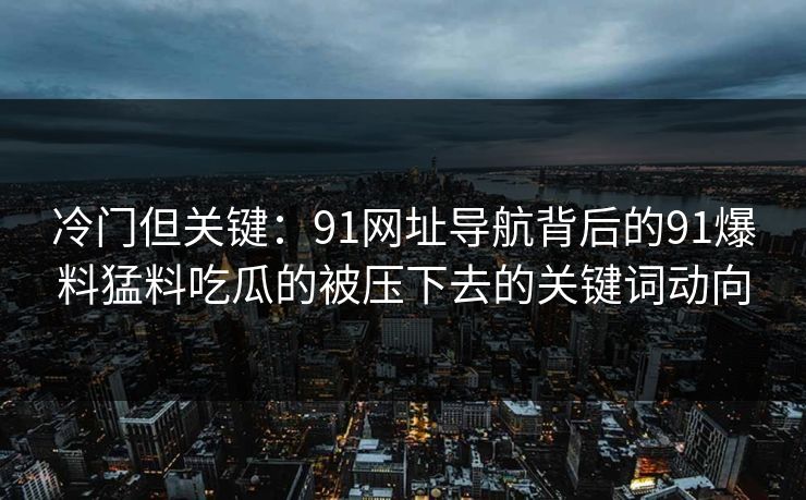 冷门但关键：91网址导航背后的91爆料猛料吃瓜的被压下去的关键词动向