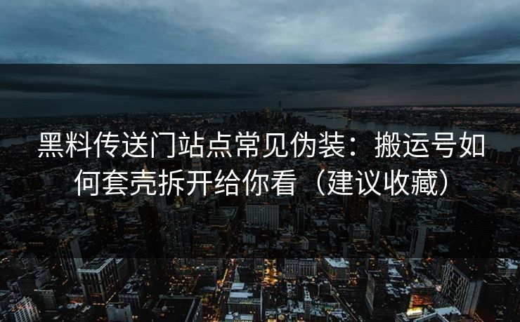 黑料传送门站点常见伪装：搬运号如何套壳拆开给你看（建议收藏）