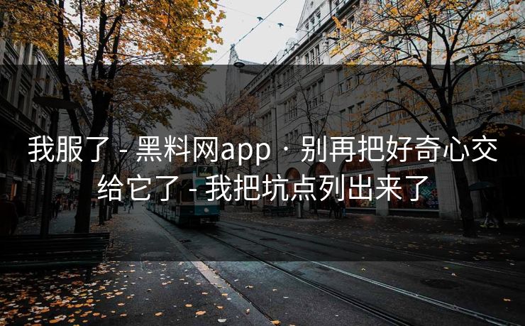 我服了 - 黑料网app · 别再把好奇心交给它了 - 我把坑点列出来了