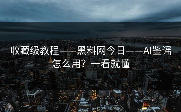 收藏级教程——黑料网今日——AI鉴谣怎么用？一看就懂