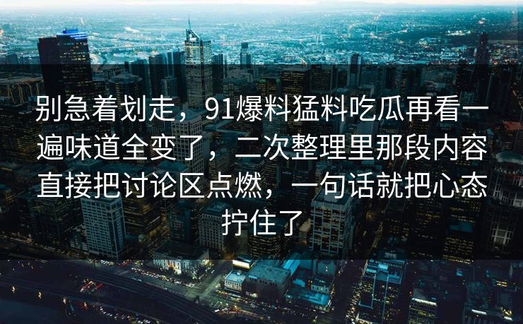别急着划走，91爆料猛料吃瓜再看一遍味道全变了，二次整理里那段内容直接把讨论区点燃，一句话就把心态拧住了