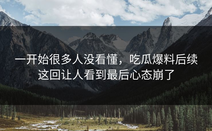 一开始很多人没看懂，吃瓜爆料后续这回让人看到最后心态崩了