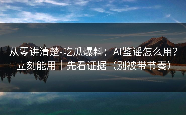 从零讲清楚-吃瓜爆料：AI鉴谣怎么用？立刻能用｜先看证据（别被带节奏）