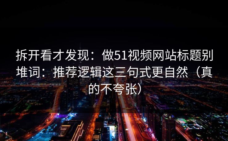 拆开看才发现:做51视频网站标题别堆词:推荐逻辑这三句式更自然(真的不夸张) 拆开看才发现:做51视频网站标题别堆词:推荐逻辑这三句式更自然(真的不夸张)