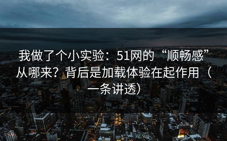 我做了个小实验：51网的“顺畅感”从哪来？背后是加载体验在起作用（一条讲透）