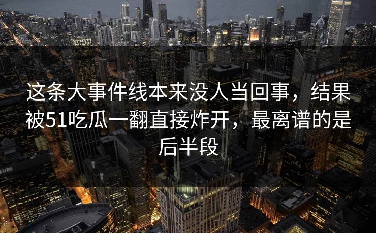 这条大事件线本来没人当回事，结果被51吃瓜一翻直接炸开，最离谱的是后半段