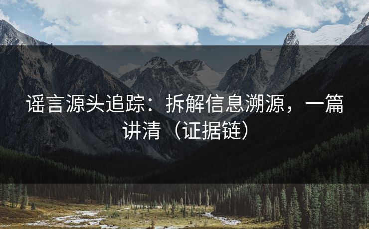 谣言源头追踪：拆解信息溯源，一篇讲清（证据链）