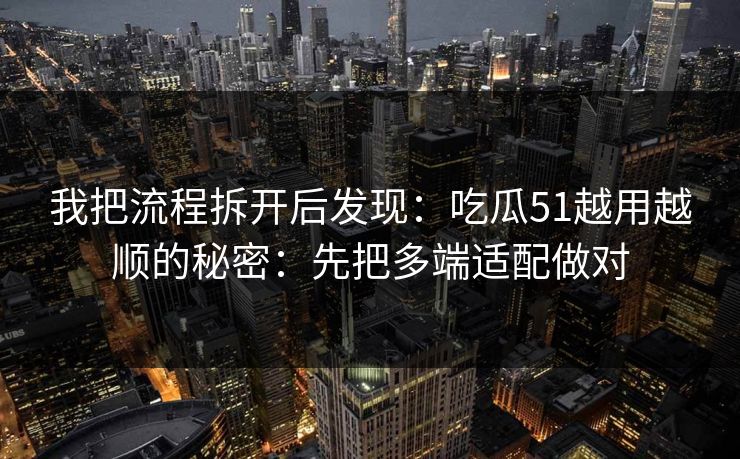 我把流程拆开后发现:吃瓜51越用越顺的秘密:先把多端适配做对 我把流程拆开后发现:吃瓜51越用越顺的秘密:先把多端适配做对
