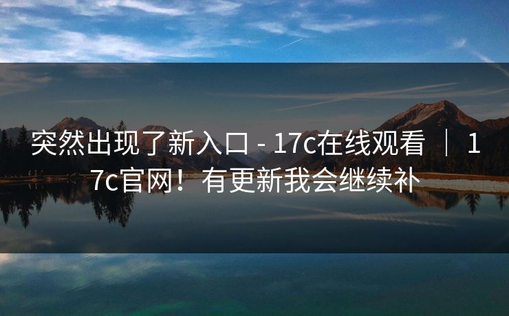 突然出现了新入口 - 17c在线观看 | 17c官网!有更新我会继续补 突然出现了新入口 - 17c在线观看 | 17c官网!有更新我会继续补