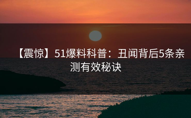 【震惊】51爆料科普：丑闻背后5条亲测有效秘诀