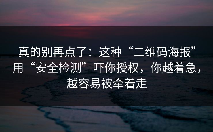 真的别再点了：这种“二维码海报”用“安全检测”吓你授权，你越着急，越容易被牵着走