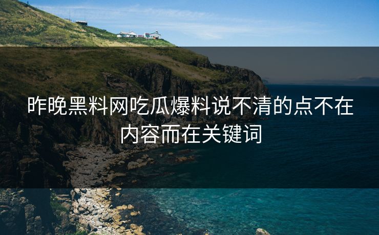 昨晚黑料网吃瓜爆料说不清的点不在内容而在关键词 昨晚黑料网吃瓜爆料说不清的点不在内容而在关键词