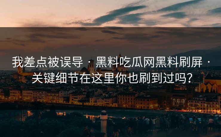 我差点被误导 · 黑料吃瓜网黑料刷屏 · 关键细节在这里你也刷到过吗？