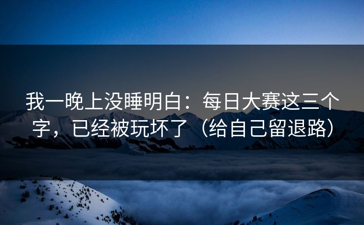 我一晚上没睡明白:每日大赛这三个字,已经被玩坏了(给自己留退路) 我一晚上没睡明白:每日大赛这三个字,已经被玩坏了(给自己留退路)