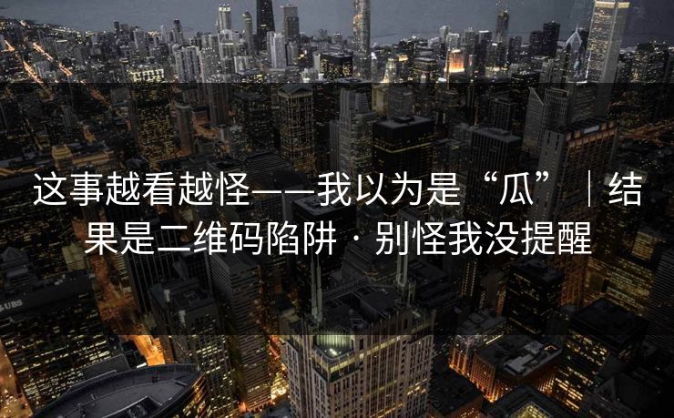 这事越看越怪——我以为是“瓜”｜结果是二维码陷阱 · 别怪我没提醒