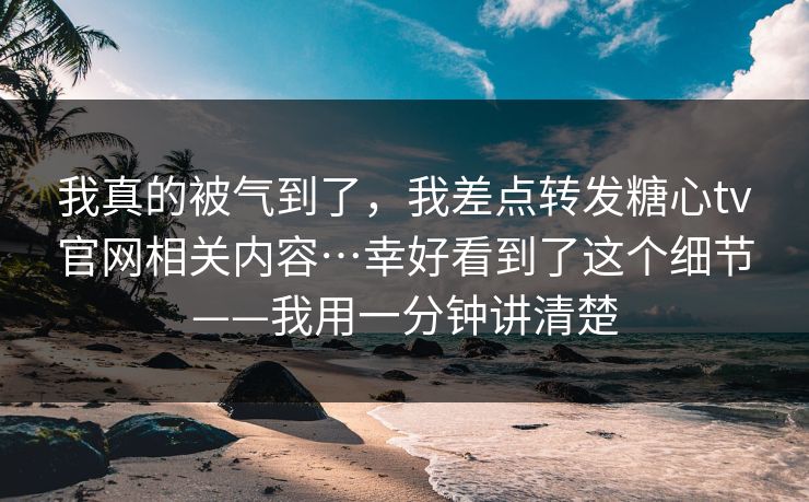 我真的被气到了，我差点转发糖心tv官网相关内容…幸好看到了这个细节——我用一分钟讲清楚