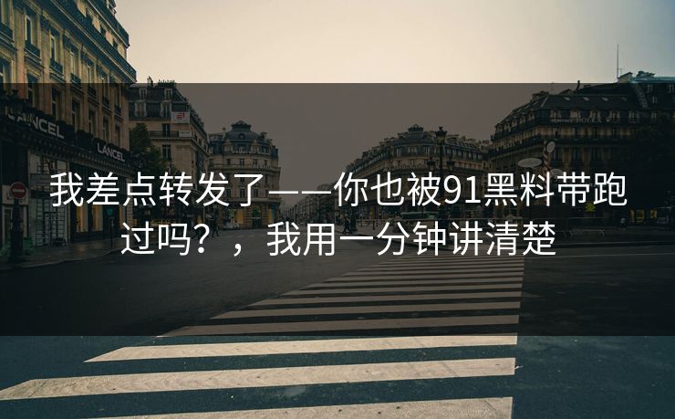 我差点转发了——你也被91黑料带跑过吗?,我用一分钟讲清楚 我差点转发了——你也被91黑料带跑过吗?,我用一分钟讲清楚