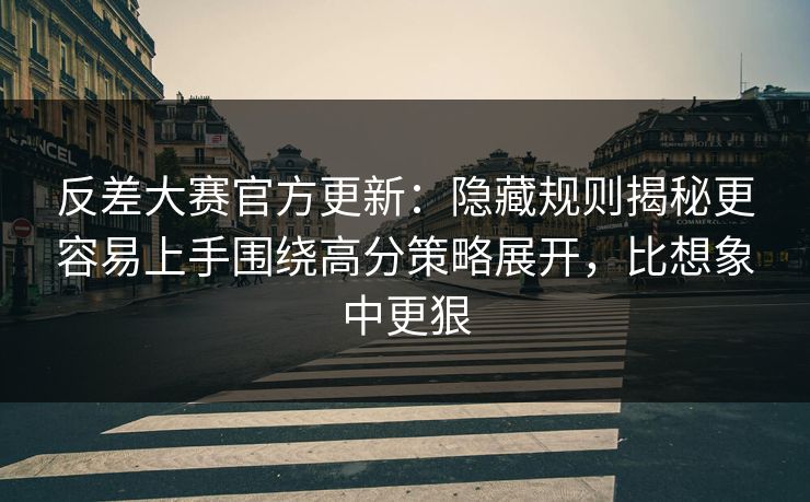反差大赛官方更新:隐藏规则揭秘更容易上手围绕高分策略展开,比想象中更狠 反差大赛官方更新:隐藏规则揭秘更容易上手围绕高分策略展开,比想象中更狠