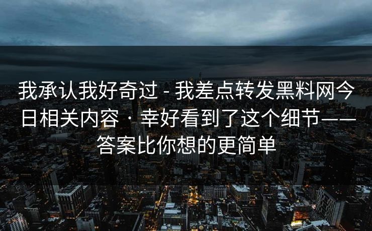 我承认我好奇过 - 我差点转发黑料网今日相关内容 · 幸好看到了这个细节——答案比你想的更简单 我承认我好奇过 - 我差点转发黑料网今日相关内容 · 幸好看到了这个细节——答案比你想的更简单