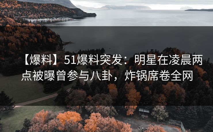【爆料】51爆料突发：明星在凌晨两点被曝曾参与八卦，炸锅席卷全网