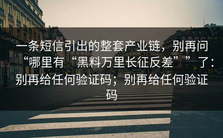 一条短信引出的整套产业链,别再问“哪里有“黑料万里长征反差””了:别再给任何验证码;别再给任何验证码 一条短信引出的整套产业链,别再问“哪里有“黑料万里长征反差””了:别再给任何验证码;别再给任何验证码