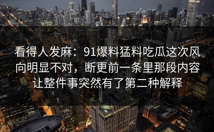 看得人发麻:91爆料猛料吃瓜这次风向明显不对,断更前一条里那段内容让整件事突然有了第二种解释 看得人发麻:91爆料猛料吃瓜这次风向明显不对,断更前一条里那段内容让整件事突然有了第二种解释