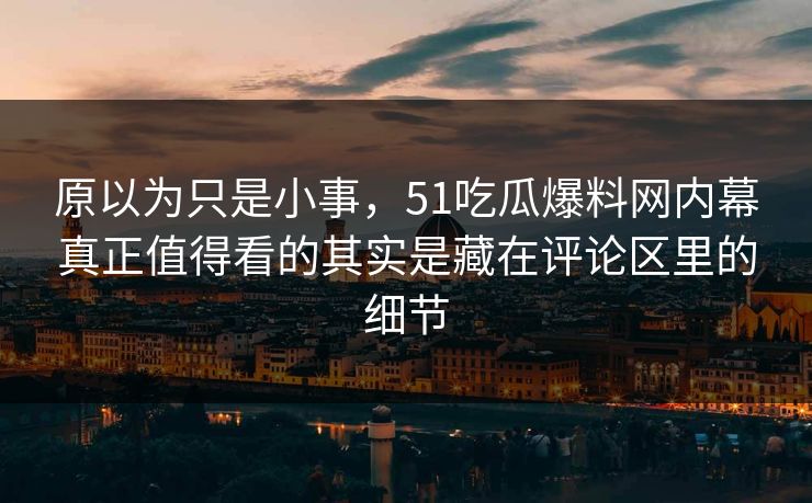 原以为只是小事,51吃瓜爆料网内幕真正值得看的其实是藏在评论区里的细节 原以为只是小事,51吃瓜爆料网内幕真正值得看的其实是藏在评论区里的细节