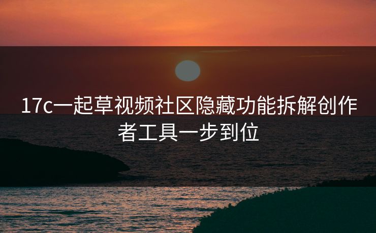 17c一起草视频社区隐藏功能拆解创作者工具一步到位