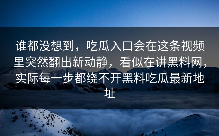 谁都没想到,吃瓜入口会在这条视频里突然翻出新动静,看似在讲黑料网,实际每一步都绕不开黑料吃瓜最新地址 谁都没想到,吃瓜入口会在这条视频里突然翻出新动静,看似在讲黑料网,实际每一步都绕不开黑料吃瓜最新地址