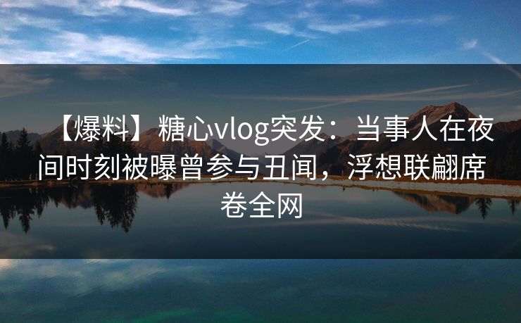 【爆料】糖心vlog突发：当事人在夜间时刻被曝曾参与丑闻，浮想联翩席卷全网