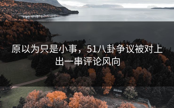 原以为只是小事,51八卦争议被对上出一串评论风向 原以为只是小事,51八卦争议被对上出一串评论风向