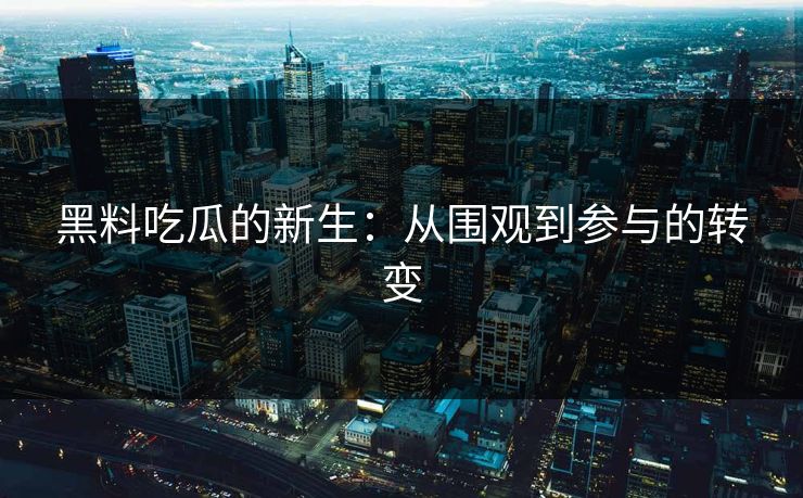 黑料吃瓜的新生:从围观到参与的转变 黑料吃瓜的新生:从围观到参与的转变