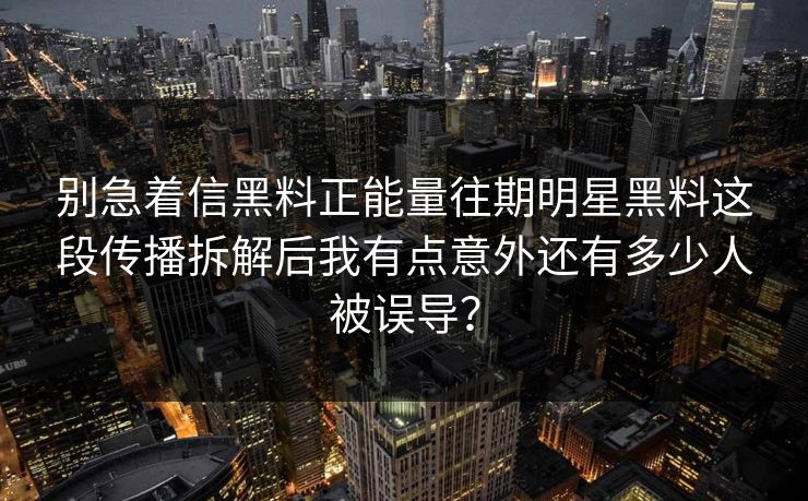 别急着信黑料正能量往期明星黑料这段传播拆解后我有点意外还有多少人被误导？