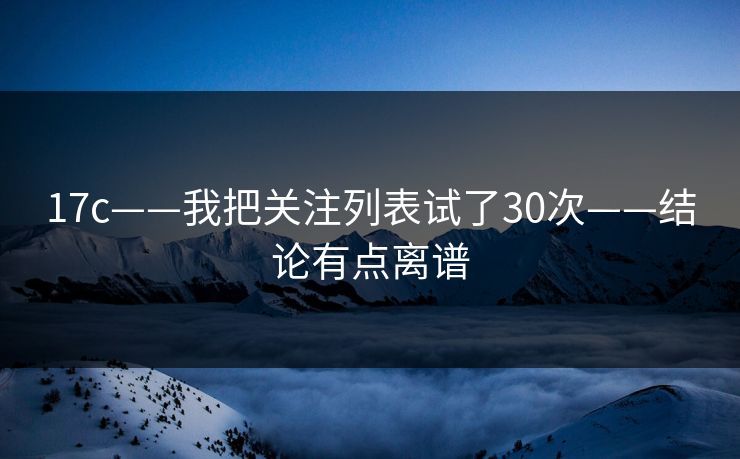 17c——我把关注列表试了30次——结论有点离谱