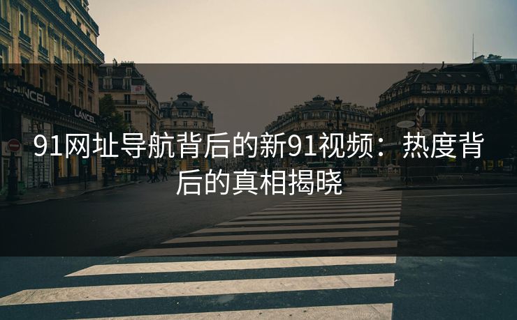 91网址导航背后的新91视频：热度背后的真相揭晓
