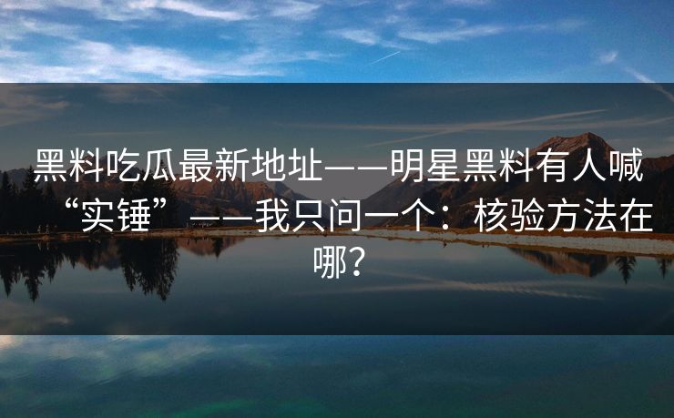 黑料吃瓜最新地址——明星黑料有人喊“实锤”——我只问一个:核验方法在哪? 黑料吃瓜最新地址——明星黑料有人喊“实锤”——我只问一个:核验方法在哪?