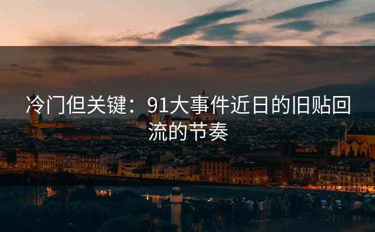 冷门但关键:91大事件近日的旧贴回流的节奏 冷门但关键:91大事件近日的旧贴回流的节奏