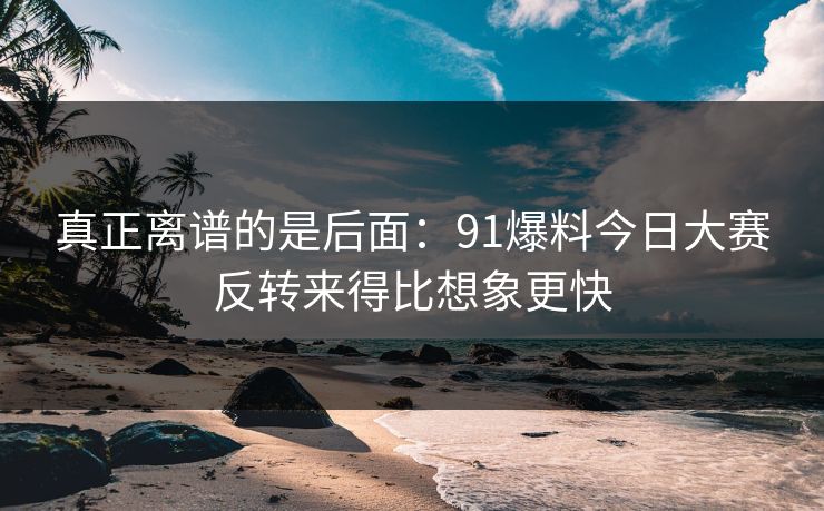 真正离谱的是后面:91爆料今日大赛反转来得比想象更快 真正离谱的是后面:91爆料今日大赛反转来得比想象更快